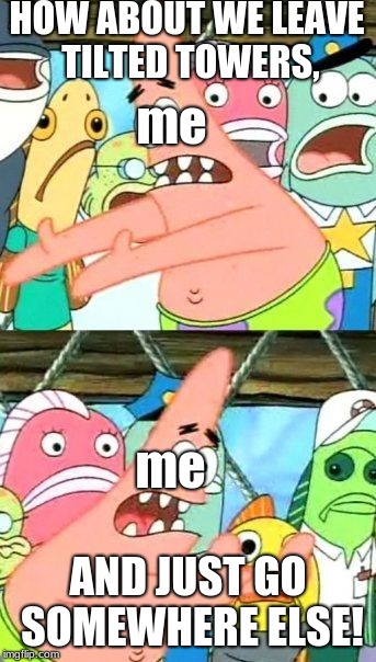 Put It Somewhere Else Patrick Meme | HOW ABOUT WE LEAVE TILTED TOWERS, me; me; AND JUST GO SOMEWHERE ELSE! | image tagged in memes,put it somewhere else patrick | made w/ Imgflip meme maker