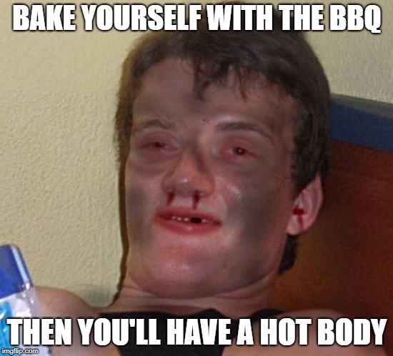 BAKE YOURSELF WITH THE BBQ THEN YOU'LL HAVE A HOT BODY | made w/ Imgflip meme maker