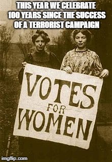 Suffragettes were terrorists | THIS YEAR WE CELEBRATE 100 YEARS SINCE THE SUCCESS OF A TERRORIST CAMPAIGN | image tagged in suffragette | made w/ Imgflip meme maker