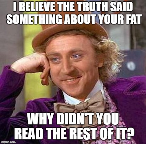 Creepy Condescending Wonka Meme | I BELIEVE THE TRUTH SAID SOMETHING ABOUT YOUR FAT WHY DIDN'T YOU READ THE REST OF IT? | image tagged in memes,creepy condescending wonka | made w/ Imgflip meme maker