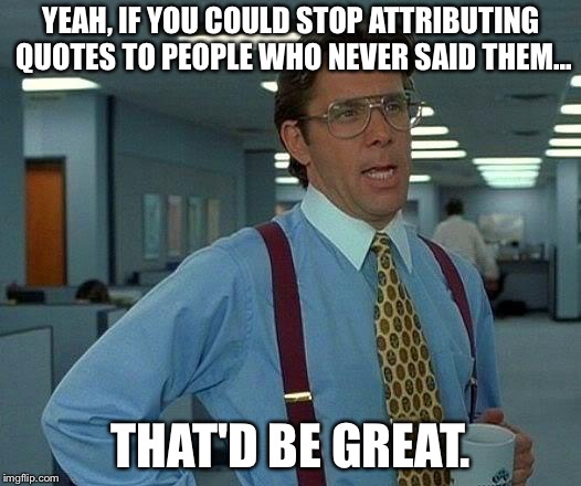 That Would Be Great Meme | YEAH, IF YOU COULD STOP ATTRIBUTING QUOTES TO PEOPLE WHO NEVER SAID THEM... THAT'D BE GREAT. | image tagged in memes,that would be great | made w/ Imgflip meme maker