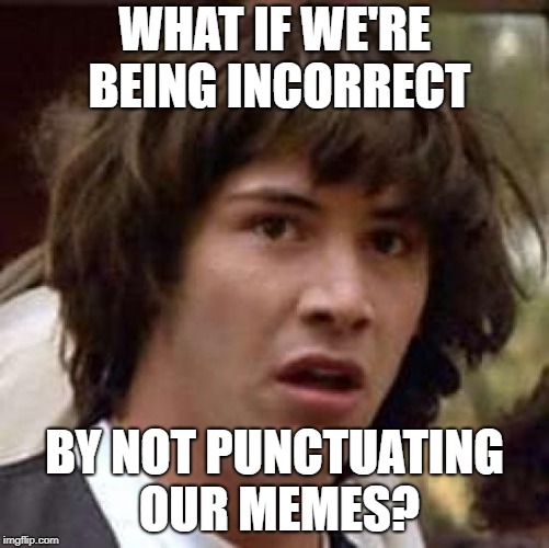 WHAT IF WE'RE BEING INCORRECT BY NOT PUNCTUATING OUR MEMES? | made w/ Imgflip meme maker