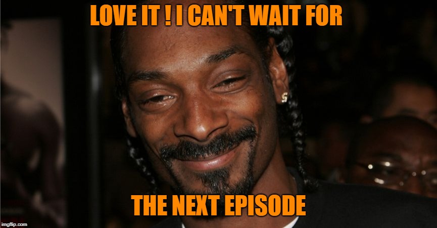 LOVE IT ! I CAN'T WAIT FOR THE NEXT EPISODE | made w/ Imgflip meme maker