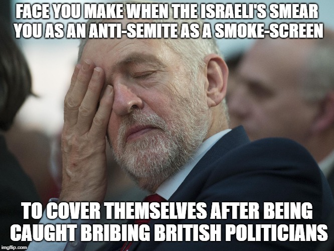 FACE YOU MAKE WHEN THE ISRAELI'S SMEAR YOU AS AN ANTI-SEMITE AS A SMOKE-SCREEN TO COVER THEMSELVES AFTER BEING CAUGHT BRIBING BRITISH POLITI | made w/ Imgflip meme maker