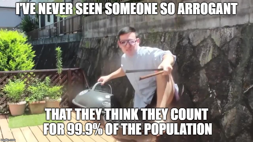 I'VE NEVER SEEN SOMEONE SO ARROGANT THAT THEY THINK THEY COUNT FOR 99.9% OF THE POPULATION | made w/ Imgflip meme maker