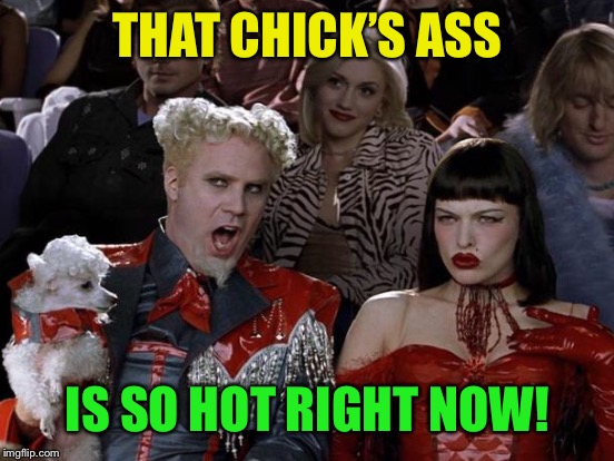 THAT CHICK’S ASS IS SO HOT RIGHT NOW! | made w/ Imgflip meme maker