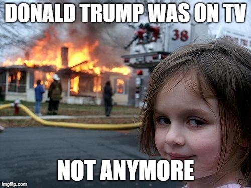 Disaster Girl Meme | DONALD TRUMP WAS ON TV; NOT ANYMORE | image tagged in memes,disaster girl | made w/ Imgflip meme maker