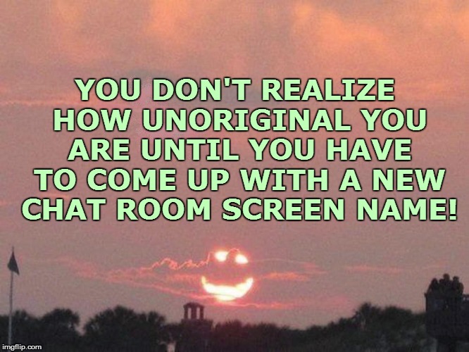 Ya ever notice..... | YOU DON'T REALIZE HOW UNORIGINAL YOU ARE UNTIL YOU HAVE TO COME UP WITH A NEW CHAT ROOM SCREEN NAME! | image tagged in life | made w/ Imgflip meme maker
