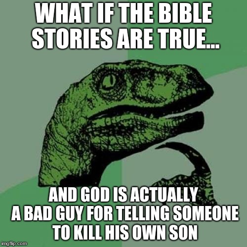 Philosoraptor | WHAT IF THE BIBLE STORIES ARE TRUE... AND GOD IS ACTUALLY A BAD GUY FOR TELLING SOMEONE TO KILL HIS OWN SON | image tagged in memes,philosoraptor | made w/ Imgflip meme maker