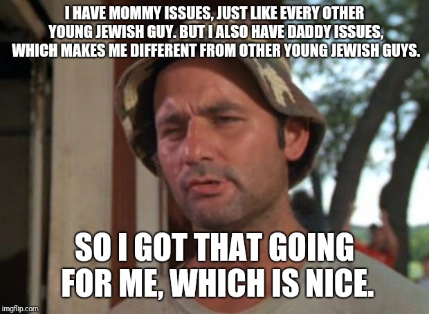 So I Got That Goin For Me Which Is Nice Meme | I HAVE MOMMY ISSUES, JUST LIKE EVERY OTHER YOUNG JEWISH GUY. BUT I ALSO HAVE DADDY ISSUES, WHICH MAKES ME DIFFERENT FROM OTHER YOUNG JEWISH GUYS. SO I GOT THAT GOING FOR ME, WHICH IS NICE. | image tagged in memes,so i got that goin for me which is nice | made w/ Imgflip meme maker