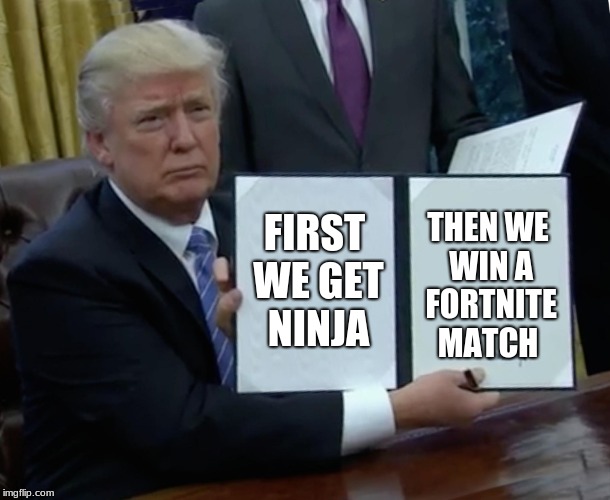 Trump Bill Signing Meme |  FIRST WE GET NINJA; THEN WE WIN A FORTNITE MATCH | image tagged in memes,trump bill signing | made w/ Imgflip meme maker