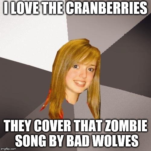 Musically Oblivious 8th Grader Meme | I LOVE THE CRANBERRIES; THEY COVER THAT ZOMBIE SONG BY BAD WOLVES | image tagged in memes,musically oblivious 8th grader | made w/ Imgflip meme maker