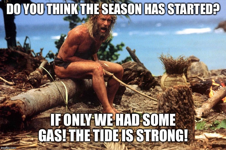 Cast away | DO YOU THINK THE SEASON HAS STARTED? IF ONLY WE HAD SOME GAS! THE TIDE IS STRONG! | image tagged in cast away | made w/ Imgflip meme maker