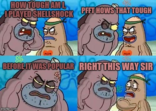 How Tough Are You Meme | PFFT HOWS THAT TOUGH; HOW TOUGH AM I, I PLAYED SHELLSHOCK; BEFORE IT WAS POPULAR; RIGHT THIS WAY SIR | image tagged in memes,how tough are you | made w/ Imgflip meme maker