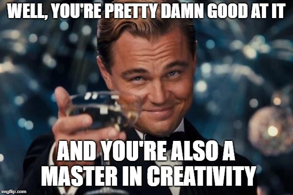 Leonardo Dicaprio Cheers Meme | WELL, YOU'RE PRETTY DAMN GOOD AT IT AND YOU'RE ALSO A MASTER IN CREATIVITY | image tagged in memes,leonardo dicaprio cheers | made w/ Imgflip meme maker