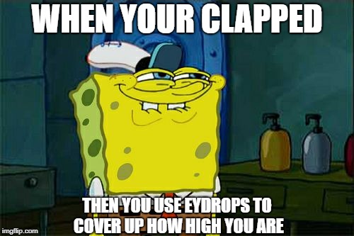 Don't You Squidward | WHEN YOUR CLAPPED; THEN YOU USE EYDROPS TO COVER UP HOW HIGH YOU ARE | image tagged in memes,dont you squidward | made w/ Imgflip meme maker