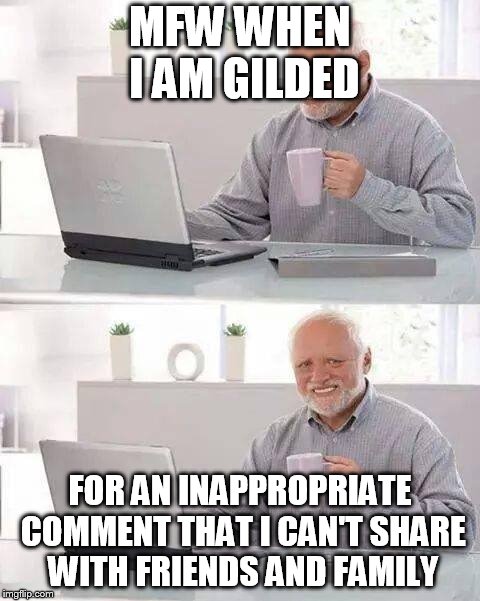 Hide the Pain Harold Meme | MFW WHEN I AM GILDED; FOR AN INAPPROPRIATE COMMENT THAT I CAN'T SHARE WITH FRIENDS AND FAMILY | image tagged in memes,hide the pain harold | made w/ Imgflip meme maker