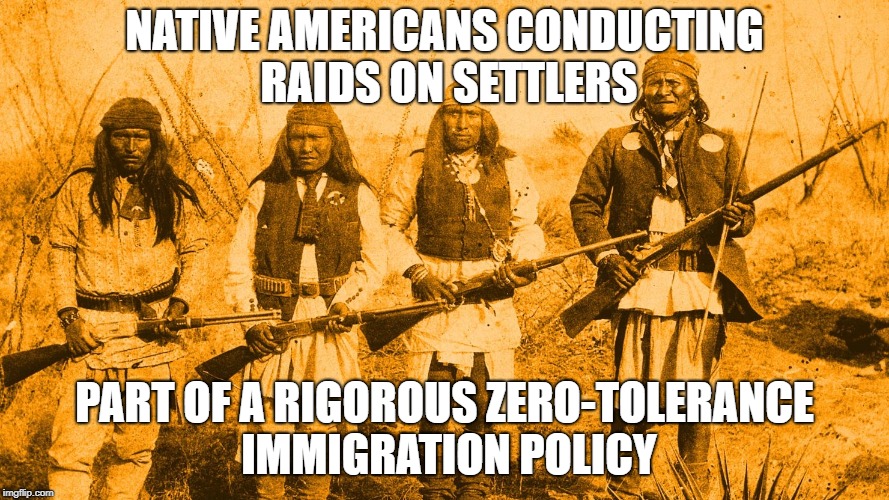 Native American perspective | NATIVE AMERICANS CONDUCTING RAIDS ON SETTLERS; PART OF A RIGOROUS ZERO-TOLERANCE IMMIGRATION POLICY | image tagged in native american,illegal immigration,usa,america,zero tolerance | made w/ Imgflip meme maker