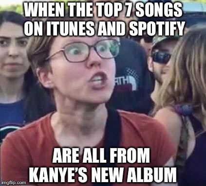 Angry Liberal | WHEN THE TOP 7 SONGS ON ITUNES AND SPOTIFY; ARE ALL FROM KANYE’S NEW ALBUM | image tagged in angry liberal,kanye,itunes,trump,politics | made w/ Imgflip meme maker