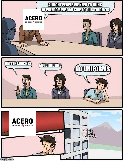Boardroom Meeting Suggestion | ALRIGHT PEOPLE WE NEED TO THINK OF FREEDOM WE CAN GIVE TO OUR STUDENTS; BETTER LUNCHES; MORE FREE TIME; NO UNIFORMS | image tagged in memes,boardroom meeting suggestion | made w/ Imgflip meme maker