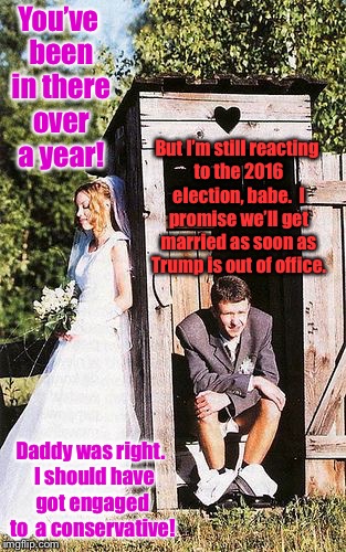 You’ve been in there over a year! But I’m still reacting to the 2016 election, babe.  I promise we’ll get married as soon as Trump is out of | made w/ Imgflip meme maker