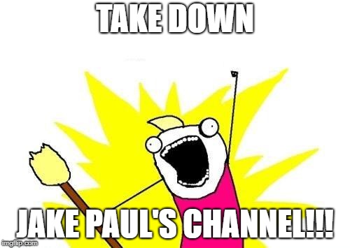 X All The Y Meme | TAKE DOWN; JAKE PAUL'S CHANNEL!!! | image tagged in memes,x all the y | made w/ Imgflip meme maker