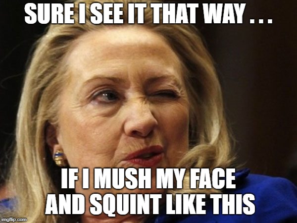 Hillary Squint | SURE I SEE IT THAT WAY . . . IF I MUSH MY FACE AND SQUINT LIKE THIS | image tagged in hillary squint | made w/ Imgflip meme maker