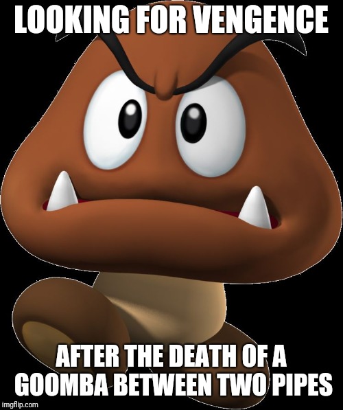 Goomba | LOOKING FOR VENGENCE; AFTER THE DEATH OF A GOOMBA BETWEEN TWO PIPES | image tagged in goomba,memes,lonely goomba | made w/ Imgflip meme maker