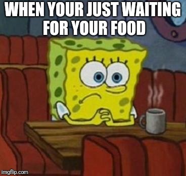 Restaurants in a nutshell | WHEN YOUR JUST WAITING FOR YOUR FOOD | image tagged in lonely spongebob,memes | made w/ Imgflip meme maker