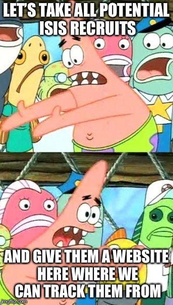 Put It Somewhere Else Patrick Meme | LET’S TAKE ALL POTENTIAL ISIS RECRUITS AND GIVE THEM A WEBSITE HERE WHERE WE CAN TRACK THEM FROM | image tagged in memes,put it somewhere else patrick | made w/ Imgflip meme maker