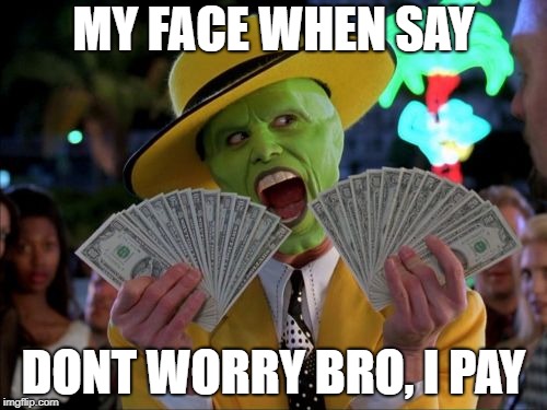 paying | MY FACE WHEN SAY; DONT WORRY BRO, I PAY | image tagged in memes,money money | made w/ Imgflip meme maker