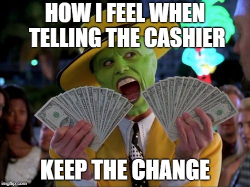 Money Money | HOW I FEEL WHEN TELLING THE CASHIER; KEEP THE CHANGE | image tagged in memes,money money | made w/ Imgflip meme maker