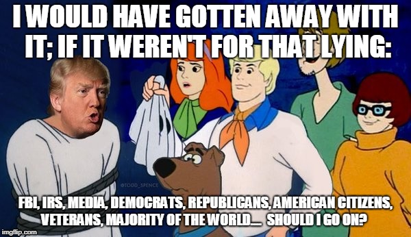 i would have gotten away with it | I WOULD HAVE GOTTEN AWAY WITH IT; IF IT WEREN'T FOR THAT LYING:; FBI, IRS, MEDIA, DEMOCRATS, REPUBLICANS, AMERICAN CITIZENS, VETERANS, MAJORITY OF THE WORLD....  SHOULD I GO ON? | image tagged in lying,trump,the world,scooby doo | made w/ Imgflip meme maker