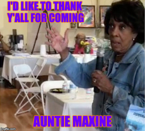 Maxine Waters Tweet-A-Thon FAIL | I'D LIKE TO THANK Y'ALL FOR COMING; AUNTIE MAXINE | image tagged in maxine waters,liberals,stupid people,fail | made w/ Imgflip meme maker
