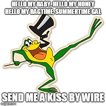 cant have frog week witouth this frog | HELLO MY BABY, HELLO MY HONEY 
HELLO MY RAGTIME, SUMMERTIME GAL; SEND ME A KISS BY WIRE | image tagged in frog | made w/ Imgflip meme maker