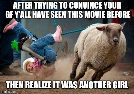 sheep  busting | AFTER TRYING TO CONVINCE YOUR GF Y'ALL HAVE SEEN THIS MOVIE BEFORE; THEN REALIZE IT WAS ANOTHER GIRL | image tagged in sheep  busting | made w/ Imgflip meme maker