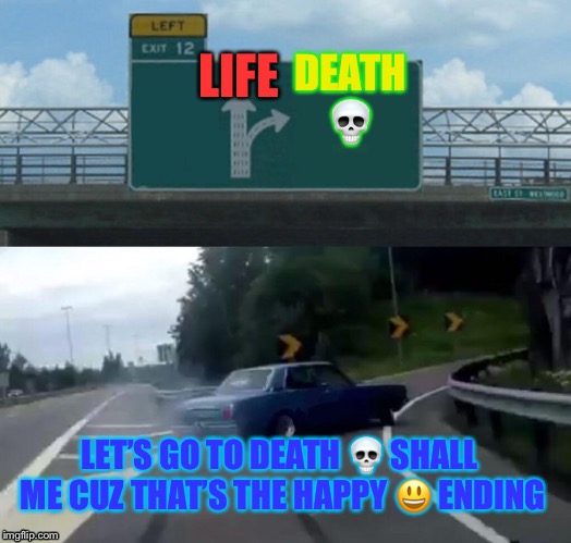 Left Exit 12 Off Ramp Meme | DEATH 💀; LIFE; LET’S GO TO DEATH 💀 SHALL ME CUZ THAT’S THE HAPPY 😃 ENDING | image tagged in memes,left exit 12 off ramp | made w/ Imgflip meme maker