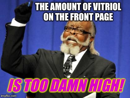 Too Damn High Meme | THE AMOUNT OF VITRIOL ON THE FRONT PAGE IS TOO DAMN HIGH! | image tagged in memes,too damn high | made w/ Imgflip meme maker