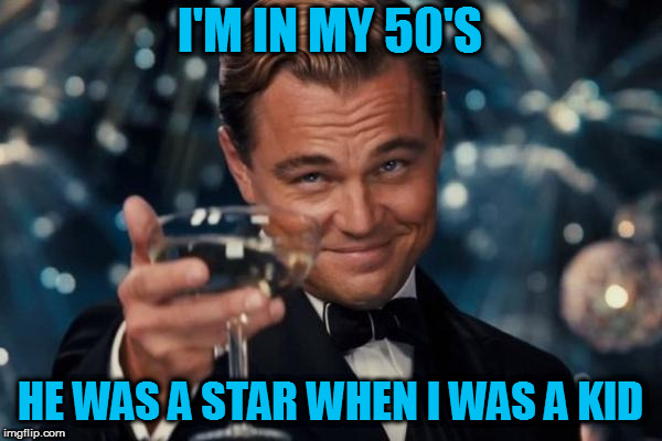 Leonardo Dicaprio Cheers Meme | I'M IN MY 50'S HE WAS A STAR WHEN I WAS A KID | image tagged in memes,leonardo dicaprio cheers | made w/ Imgflip meme maker