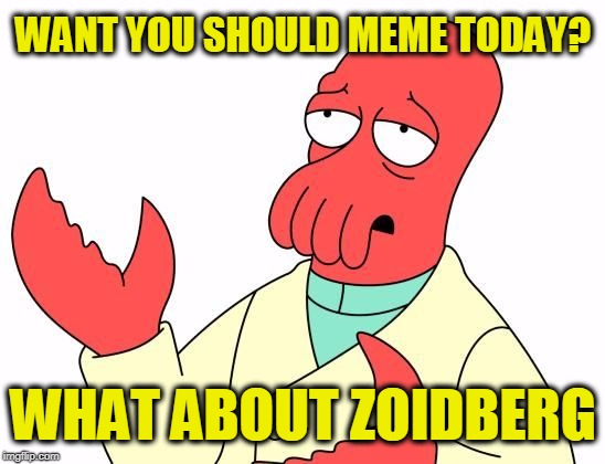 WANT YOU SHOULD MEME TODAY? WHAT ABOUT ZOIDBERG | image tagged in zoid | made w/ Imgflip meme maker