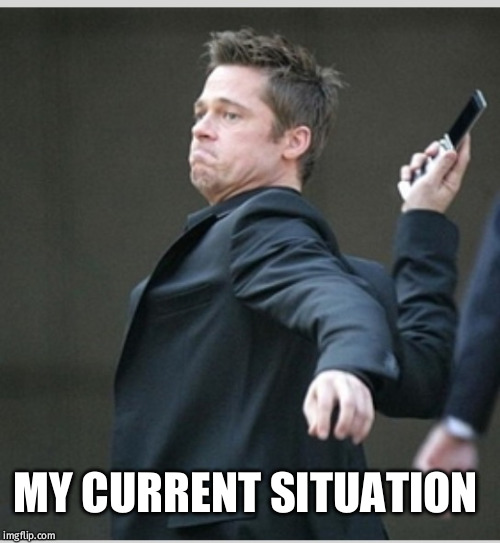 Brad Pitt throwing phone | MY CURRENT SITUATION | image tagged in brad pitt throwing phone | made w/ Imgflip meme maker