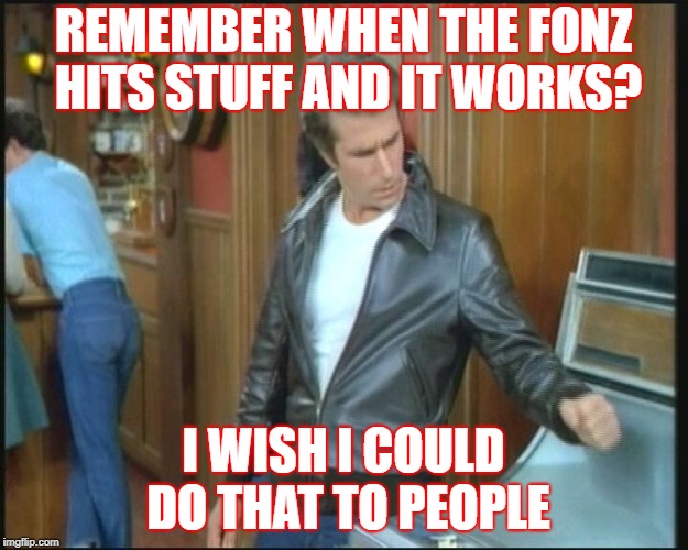 The Fonz | REMEMBER WHEN THE FONZ HITS STUFF AND IT WORKS? I WISH I COULD DO THAT TO PEOPLE | image tagged in the fonz | made w/ Imgflip meme maker