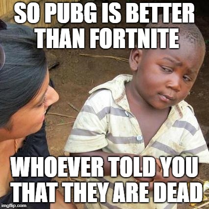 Third World Skeptical Kid Meme | SO PUBG IS BETTER THAN FORTNITE; WHOEVER TOLD YOU THAT THEY ARE DEAD | image tagged in memes,third world skeptical kid | made w/ Imgflip meme maker