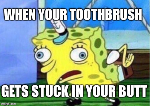 Mocking Spongebob Meme | WHEN YOUR TOOTHBRUSH; GETS STUCK IN YOUR BUTT | image tagged in memes,mocking spongebob | made w/ Imgflip meme maker