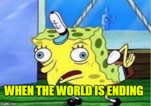Mocking Spongebob Meme | WHEN THE WORLD IS ENDING | image tagged in memes,mocking spongebob | made w/ Imgflip meme maker
