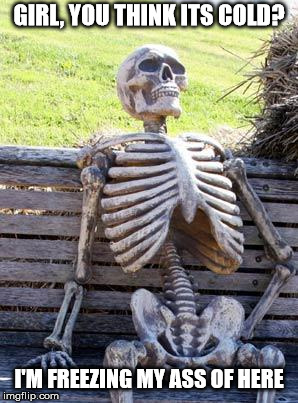 Waiting Skeleton Meme | GIRL, YOU THINK ITS COLD? I'M FREEZING MY ASS OF HERE | image tagged in memes,waiting skeleton | made w/ Imgflip meme maker