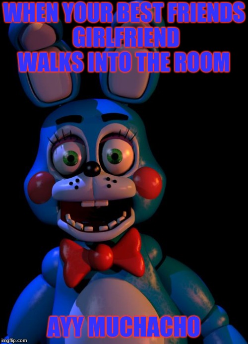 Toy Bonnie FNaF | WHEN YOUR BEST FRIENDS GIRLFRIEND WALKS INTO THE ROOM; AYY MUCHACHO | image tagged in toy bonnie fnaf | made w/ Imgflip meme maker