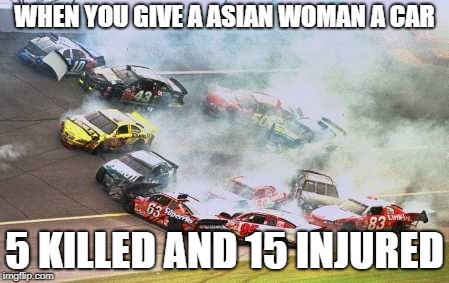 Because Race Car Meme | WHEN YOU GIVE A ASIAN WOMAN A CAR; 5 KILLED AND 15 INJURED | image tagged in memes,because race car | made w/ Imgflip meme maker