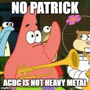 No Patrick | NO PATRICK; ACDC IS NOT HEAVY METAL | image tagged in memes,no patrick,doctordoomsday180,acdc,heavy metal,band | made w/ Imgflip meme maker