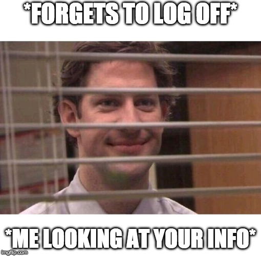 Jim Office Blinds | *FORGETS TO LOG OFF*; *ME LOOKING AT YOUR INFO* | image tagged in jim office blinds | made w/ Imgflip meme maker